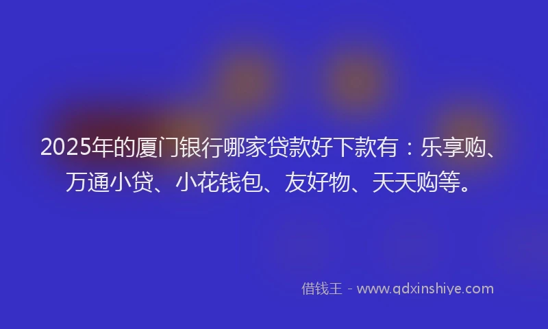 2025年的厦门银行哪家贷款好下款有：乐享购、万通小贷、小花钱包、友好物、天天购等。