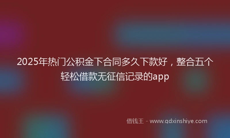 2025年热门公积金下合同多久下款好，整合五个轻松借款无征信记录的app