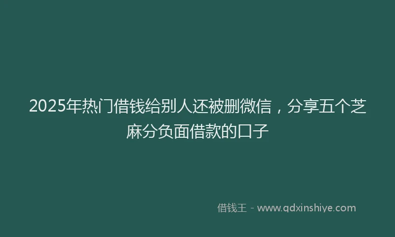 2025年热门借钱给别人还被删微信，分享五个芝麻分负面借款的口子
