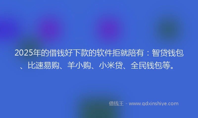 2025年的借钱好下款的软件拒就陪有：智贷钱包、比速易购、羊小购、小米贷、全民钱包等。