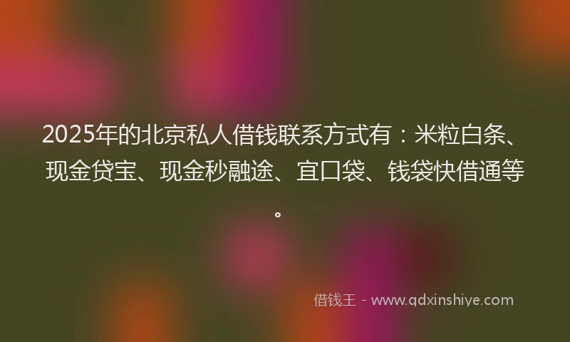 2025年的北京私人借钱联系方式有：米粒白条、现金贷宝、现金秒融途、宜口袋、钱袋快借通等。