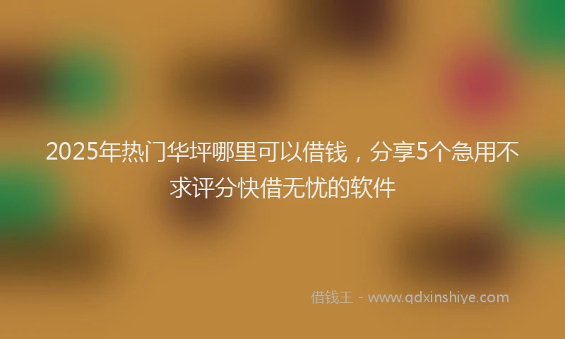 2025年热门华坪哪里可以借钱，分享5个急用不求评分快借无忧的软件