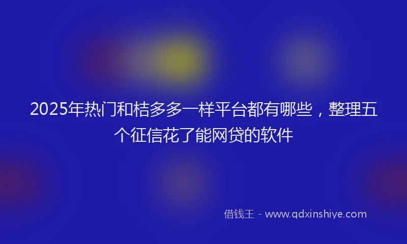 2025年热门和桔多多一样平台都有哪些，整理五个征信花了能网贷的软件