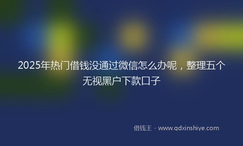 2025年热门借钱没通过微信怎么办呢，整理五个无视黑户下款口子