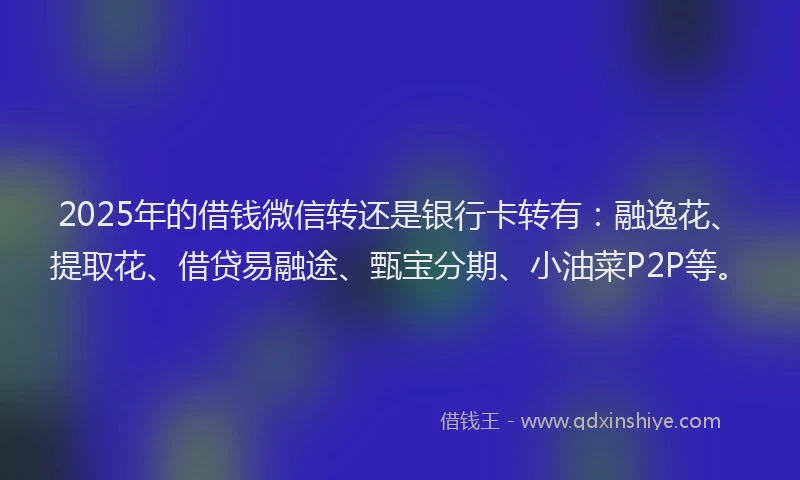 2025年的借钱微信转还是银行卡转有：融逸花、提取花、借贷易融途、甄宝分期、小油菜P2P等。
