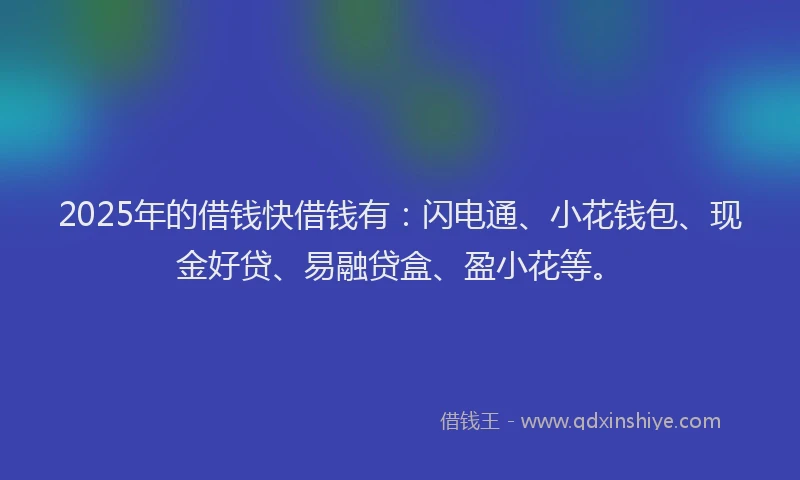 2025年的借钱快借钱有：闪电通、小花钱包、现金好贷、易融贷盒、盈小花等。