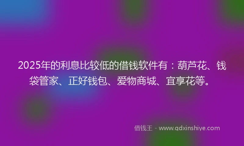 2025年的利息比较低的借钱软件有：葫芦花、钱袋管家、正好钱包、爱物商城、宜享花等。