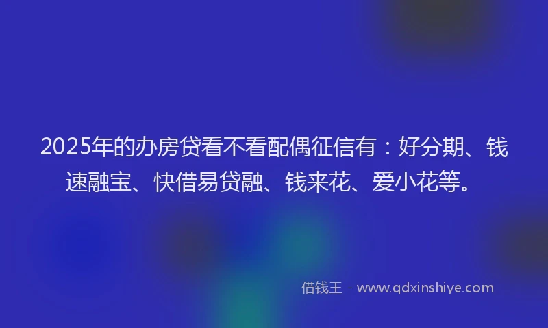 2025年的办房贷看不看配偶征信有：好分期、钱速融宝、快借易贷融、钱来花、爱小花等。