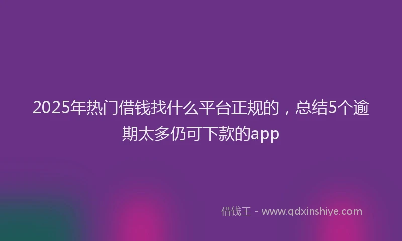 2025年热门借钱找什么平台正规的，总结5个逾期太多仍可下款的app