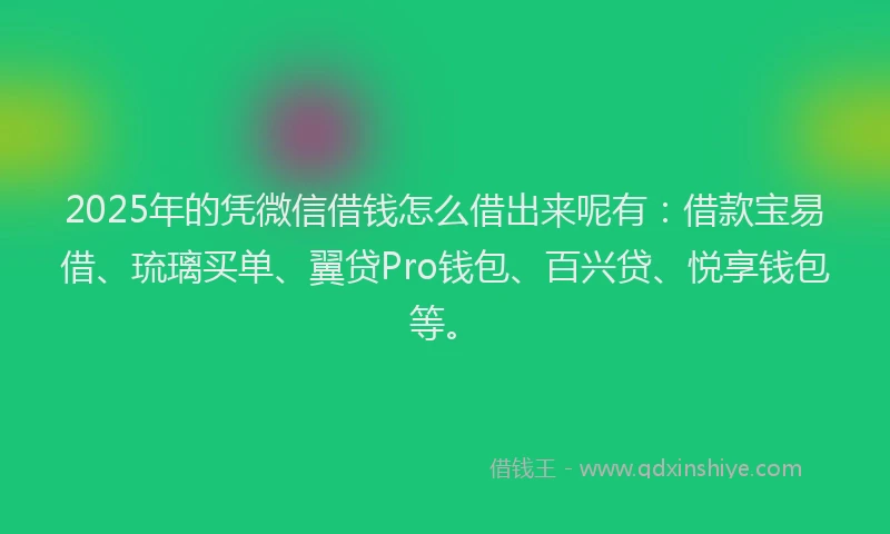 2025年的凭微信借钱怎么借出来呢有：借款宝易借、琉璃买单、翼贷Pro钱包、百兴贷、悦享钱包等。