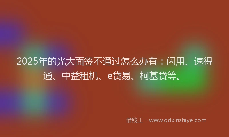 2025年的光大面签不通过怎么办有：闪用、速得通、中益租机、e贷易、柯基贷等。