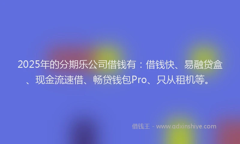 2025年的分期乐公司借钱有：借钱快、易融贷盒、现金流速借、畅贷钱包Pro、只从租机等。