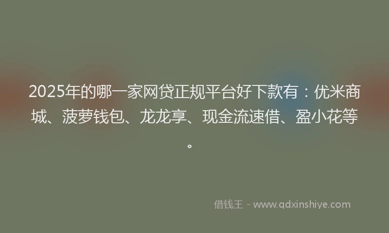 2025年的哪一家网贷正规平台好下款有：优米商城、菠萝钱包、龙龙享、现金流速借、盈小花等。