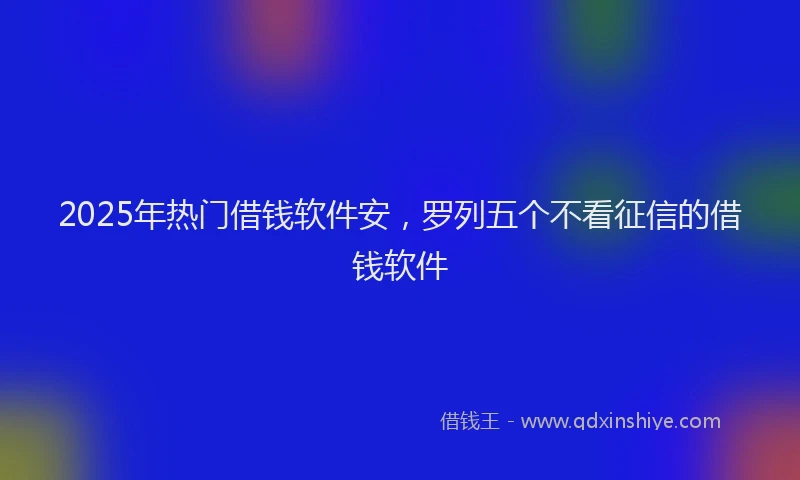 2025年热门借钱软件安，罗列五个不看征信的借钱软件
