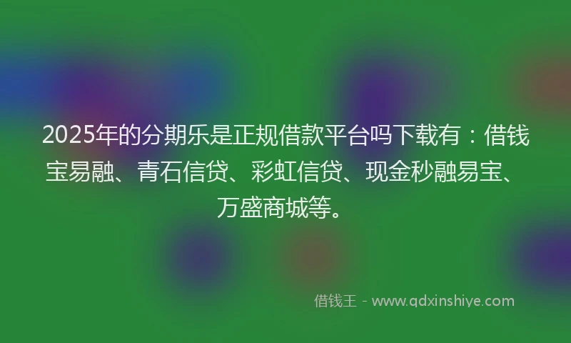 2025年的分期乐是正规借款平台吗下载有：借钱宝易融、青石信贷、彩虹信贷、现金秒融易宝、万盛商城等。