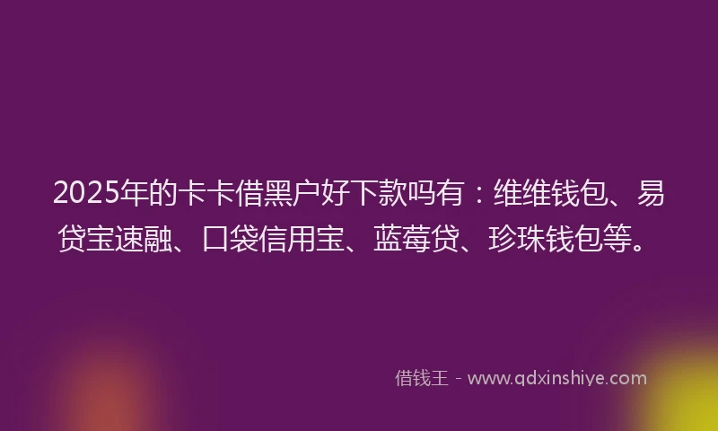 2025年的卡卡借黑户好下款吗有：维维钱包、易贷宝速融、口袋信用宝、蓝莓贷、珍珠钱包等。