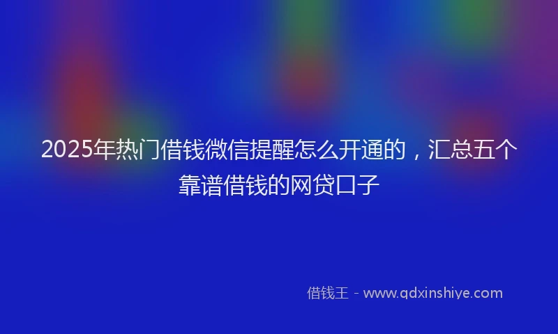 2025年热门借钱微信提醒怎么开通的，汇总五个靠谱借钱的网贷口子