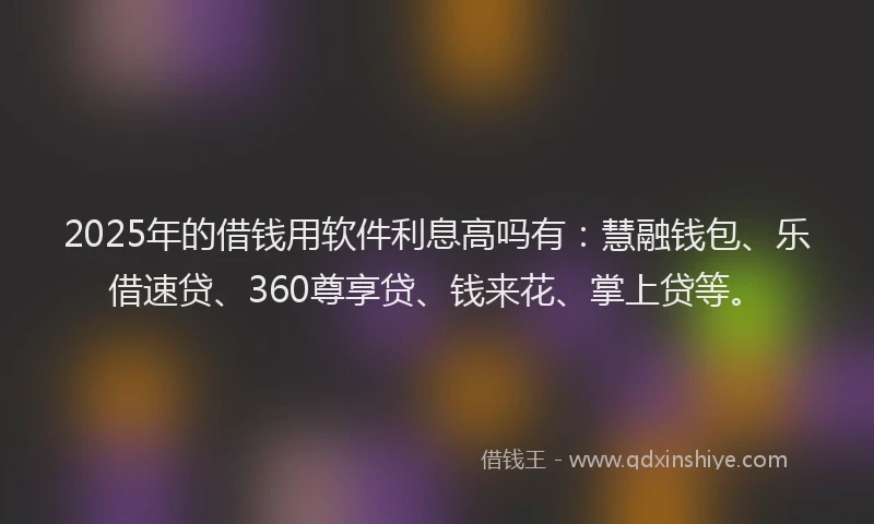 2025年的借钱用软件利息高吗有：慧融钱包、乐借速贷、360尊享贷、钱来花、掌上贷等。