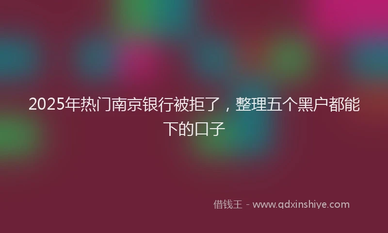 2025年热门南京银行被拒了，整理五个黑户都能下的口子