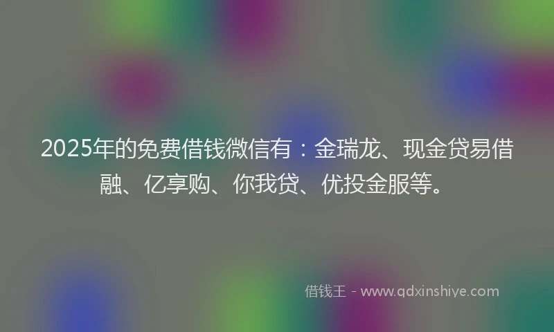 2025年的免费借钱微信有：金瑞龙、现金贷易借融、亿享购、你我贷、优投金服等。