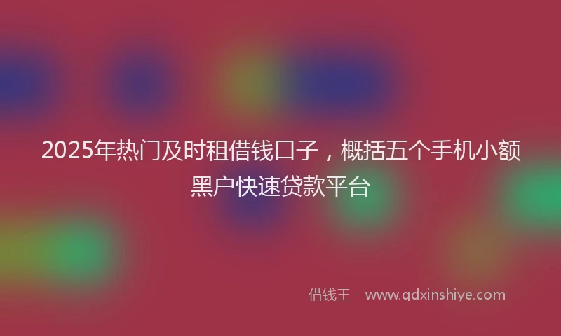 2025年热门及时租借钱口子，概括五个手机小额黑户快速贷款平台