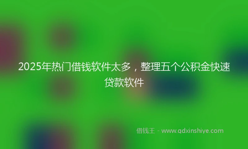 2025年热门借钱软件太多，整理五个公积金快速贷款软件