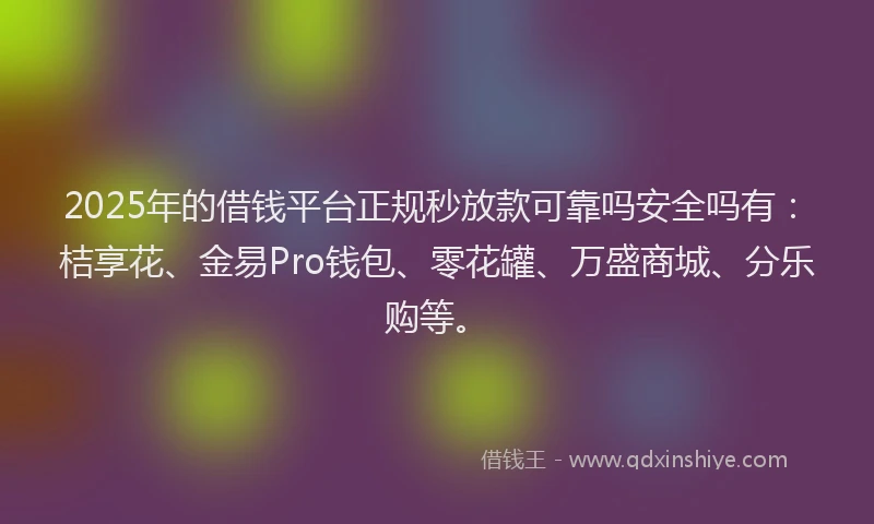 2025年的借钱平台正规秒放款可靠吗安全吗有：桔享花、金易Pro钱包、零花罐、万盛商城、分乐购等。