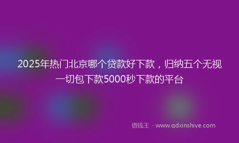 2025年热门北京哪个贷款好下款，归纳五个无视一切包下款5000秒下款的平台
