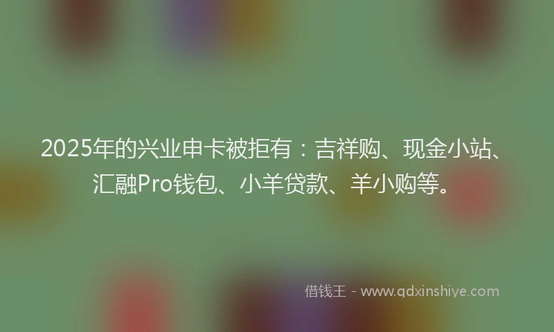 2025年的兴业申卡被拒有：吉祥购、现金小站、汇融Pro钱包、小羊贷款、羊小购等。