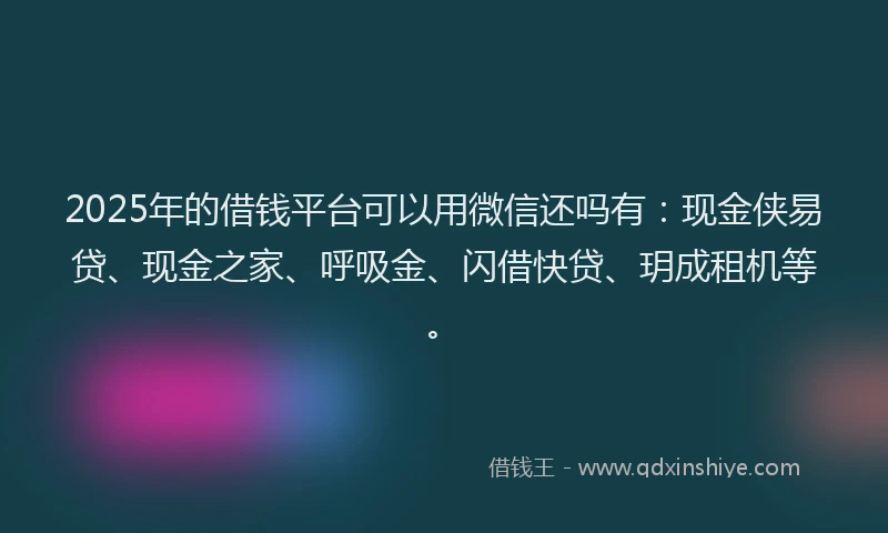 2025年的借钱平台可以用微信还吗有：现金侠易贷、现金之家、呼吸金、闪借快贷、玥成租机等。