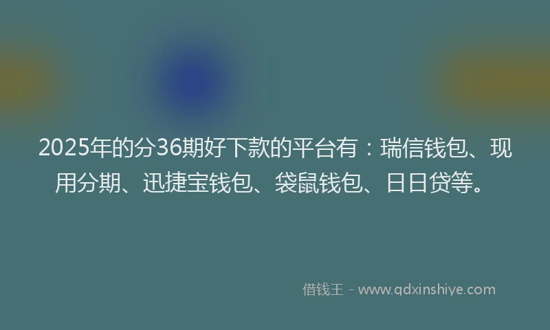2025年的分36期好下款的平台有：瑞信钱包、现用分期、迅捷宝钱包、袋鼠钱包、日日贷等。
