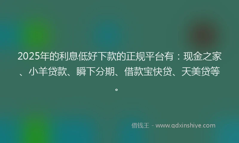 2025年的利息低好下款的正规平台有：现金之家、小羊贷款、瞬下分期、借款宝快贷、天美贷等。