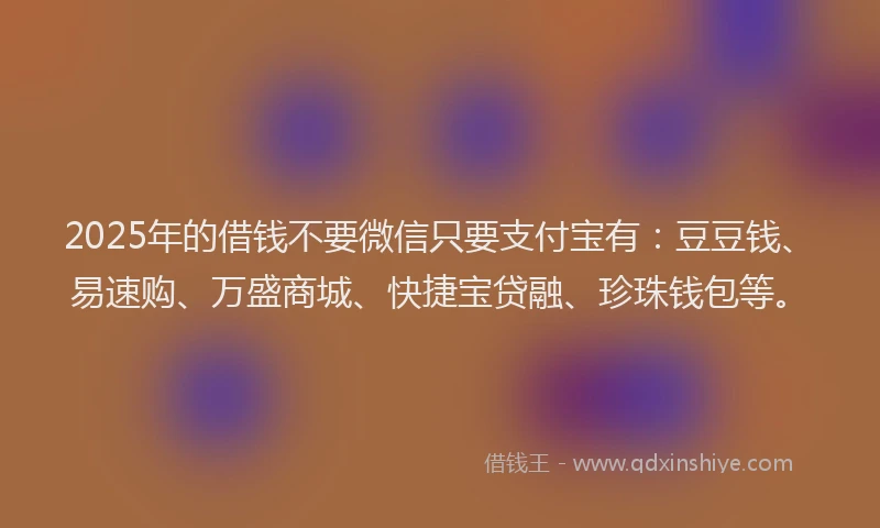 2025年的借钱不要微信只要支付宝有：豆豆钱、易速购、万盛商城、快捷宝贷融、珍珠钱包等。