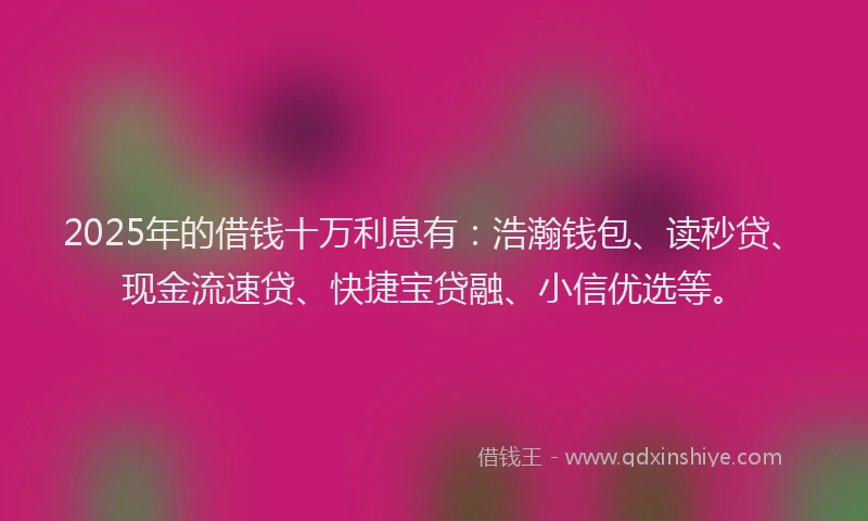 2025年的借钱十万利息有：浩瀚钱包、读秒贷、现金流速贷、快捷宝贷融、小信优选等。
