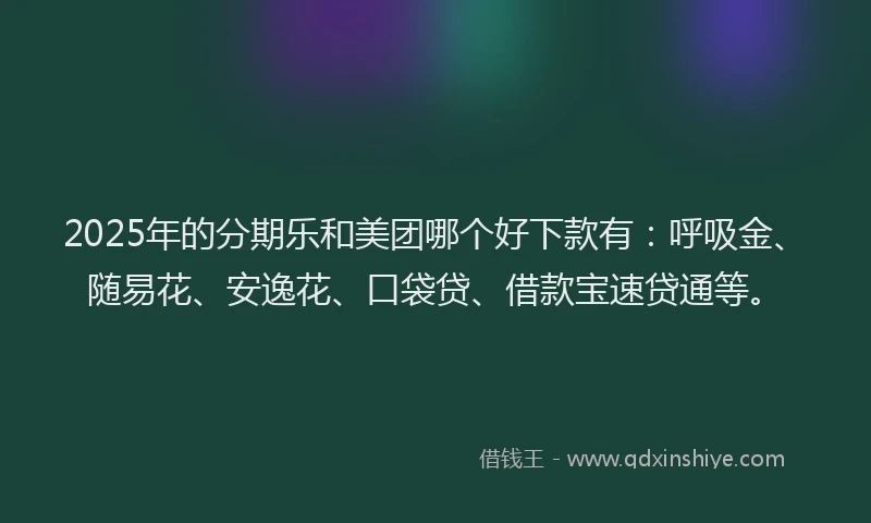 2025年的分期乐和美团哪个好下款有：呼吸金、随易花、安逸花、口袋贷、借款宝速贷通等。