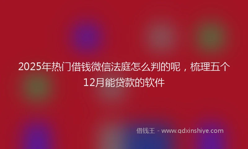 2025年热门借钱微信法庭怎么判的呢，梳理五个12月能贷款的软件