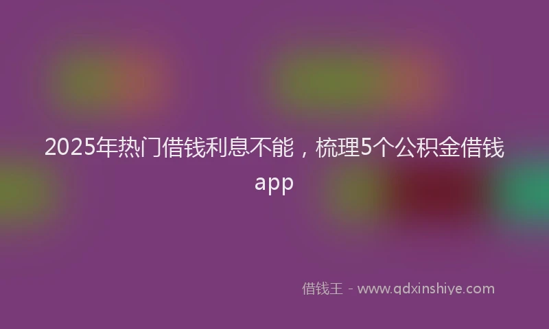 2025年热门借钱利息不能，梳理5个公积金借钱app
