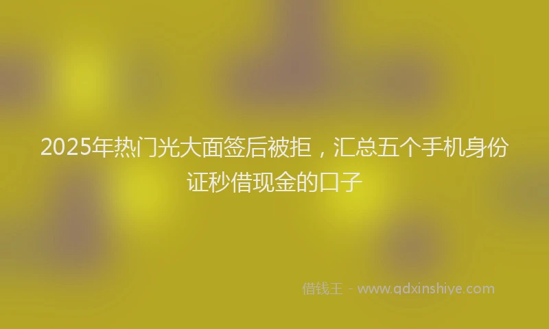 2025年热门光大面签后被拒，汇总五个手机身份证秒借现金的口子