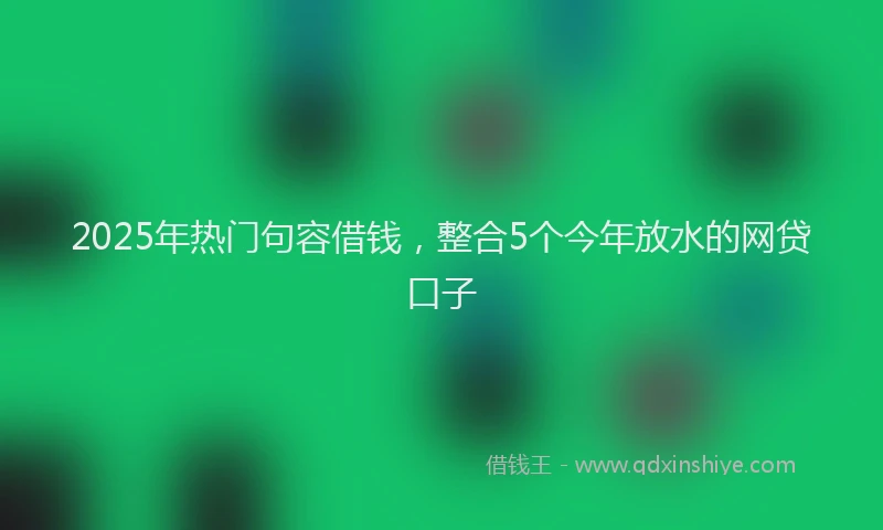 2025年热门句容借钱，整合5个今年放水的网贷口子