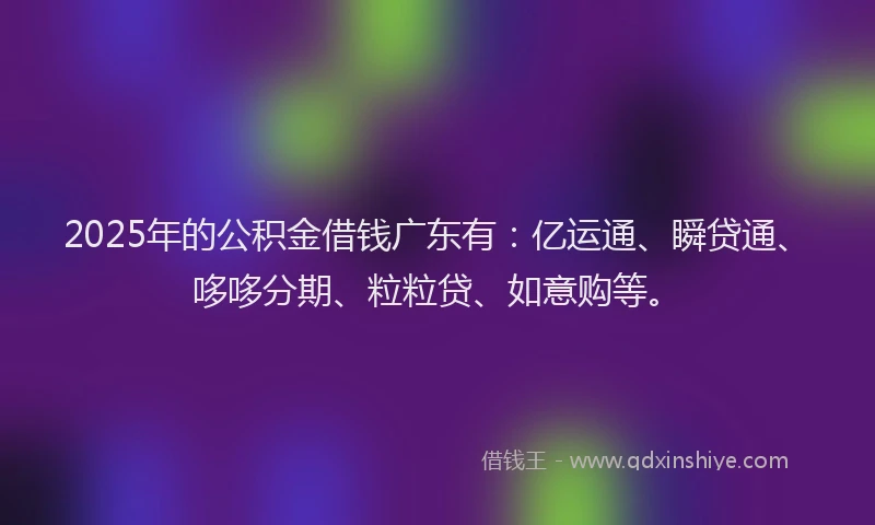 2025年的公积金借钱广东有：亿运通、瞬贷通、哆哆分期、粒粒贷、如意购等。