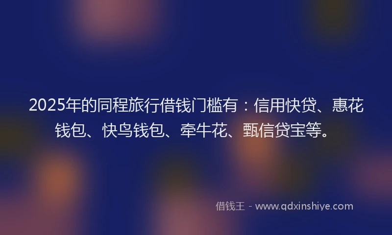 2025年的同程旅行借钱门槛有：信用快贷、惠花钱包、快鸟钱包、牵牛花、甄信贷宝等。