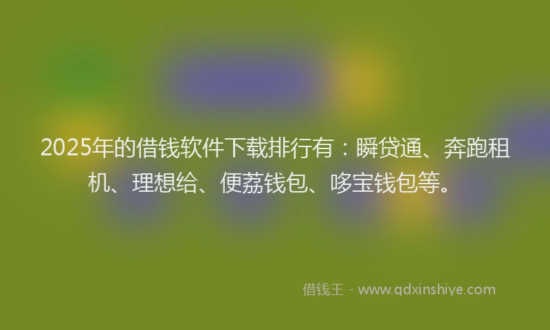 2025年的借钱软件下载排行有：瞬贷通、奔跑租机、理想给、便荔钱包、哆宝钱包等。