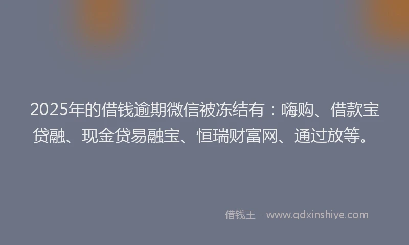 2025年的借钱逾期微信被冻结有：嗨购、借款宝贷融、现金贷易融宝、恒瑞财富网、通过放等。