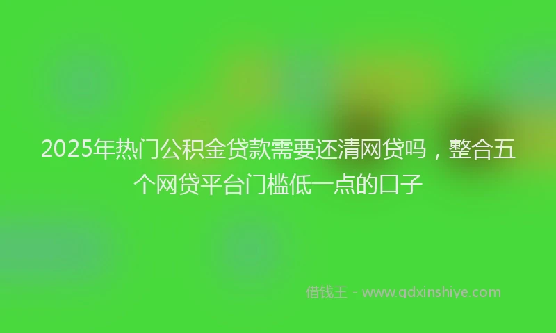 2025年热门公积金贷款需要还清网贷吗，整合五个网贷平台门槛低一点的口子