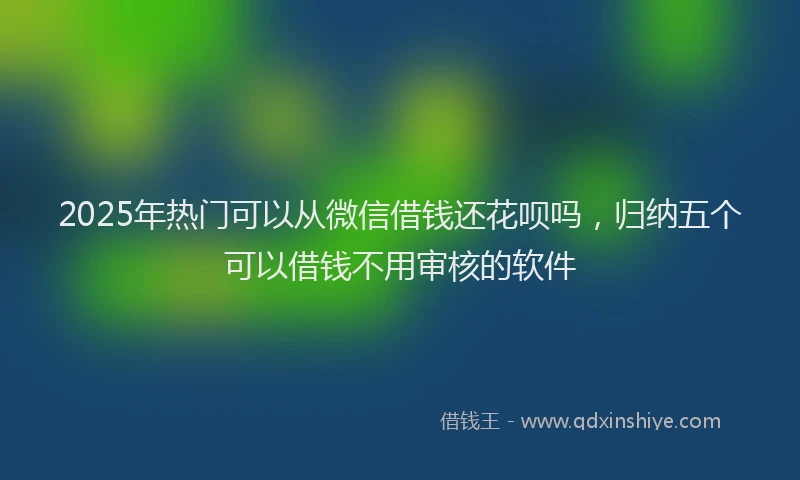 2025年热门可以从微信借钱还花呗吗，归纳五个可以借钱不用审核的软件