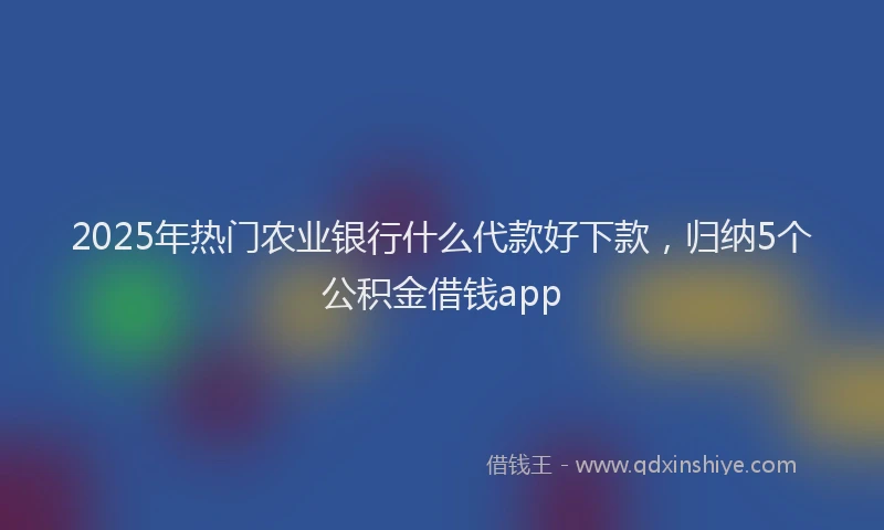 2025年热门农业银行什么代款好下款，归纳5个公积金借钱app