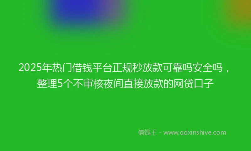 2025年热门借钱平台正规秒放款可靠吗安全吗，整理5个不审核夜间直接放款的网贷口子