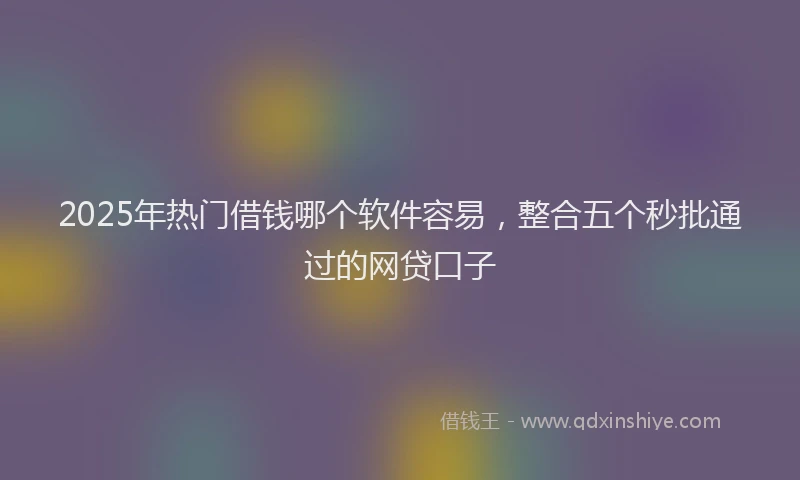 2025年热门借钱哪个软件容易，整合五个秒批通过的网贷口子