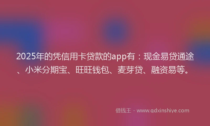 2025年的凭信用卡贷款的app有：现金易贷通途、小米分期宝、旺旺钱包、麦芽贷、融资易等。