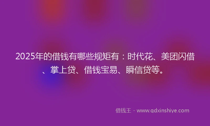 2025年的借钱有哪些规矩有：时代花、美团闪借、掌上贷、借钱宝易、瞬信贷等。